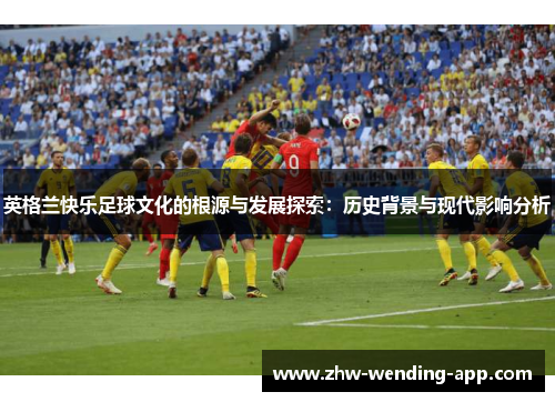 英格兰快乐足球文化的根源与发展探索：历史背景与现代影响分析