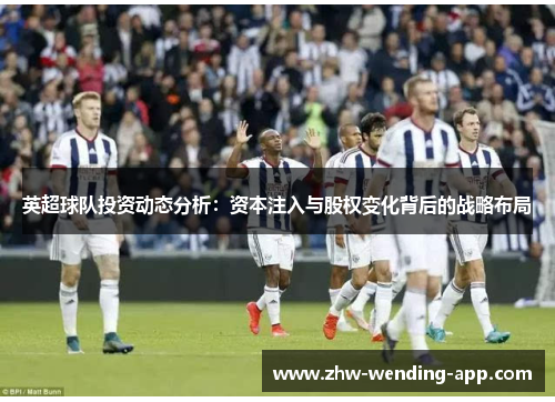 英超球队投资动态分析:资本注入与股权变化背后的战略布局 英超球队投资动态分析:资本注入与股权变化背后的战略布局