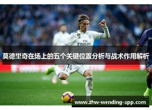莫德里奇在场上的五个关键位置分析与战术作用解析