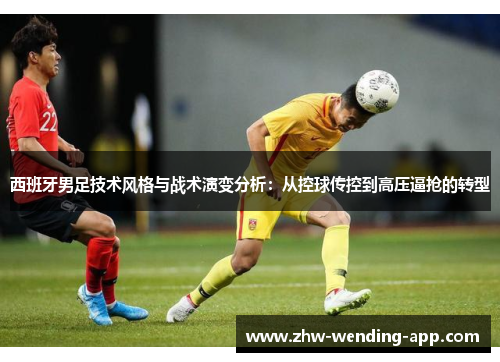 西班牙男足技术风格与战术演变分析：从控球传控到高压逼抢的转型