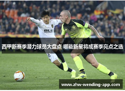 西甲新赛季潜力球员大盘点 哪些新星将成赛季亮点之选