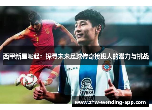 西甲新星崛起:探寻未来足球传奇接班人的潜力与挑战 西甲新星崛起:探寻未来足球传奇接班人的潜力与挑战