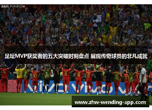 足坛MVP获奖者的五大突破时刻盘点 展现传奇球员的非凡成就 足坛MVP获奖者的五大突破时刻盘点 展现传奇球员的非凡成就