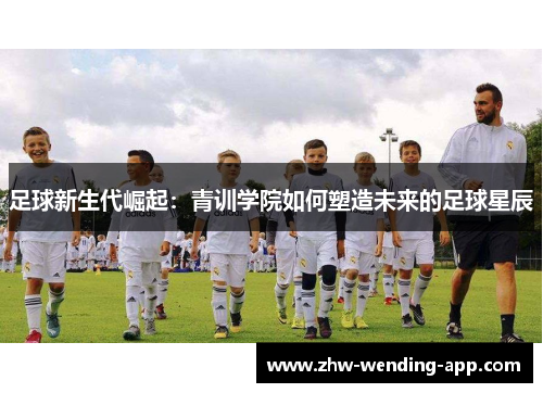 足球新生代崛起:青训学院如何塑造未来的足球星辰 足球新生代崛起:青训学院如何塑造未来的足球星辰