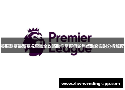 英超联赛最新赛况查询全攻略助你掌握每轮焦点动态实时分析解读 英超联赛最新赛况查询全攻略助你掌握每轮焦点动态实时分析解读