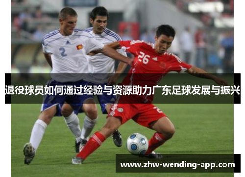 退役球员如何通过经验与资源助力广东足球发展与振兴