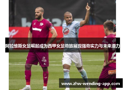 阿拉维斯女足崛起成为西甲女足劲旅展现强劲实力与未来潜力 阿拉维斯女足崛起成为西甲女足劲旅展现强劲实力与未来潜力