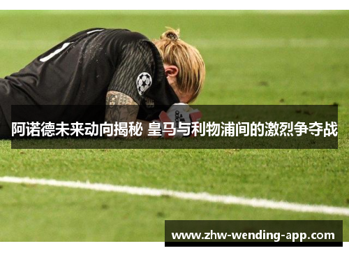 阿诺德未来动向揭秘 皇马与利物浦间的激烈争夺战