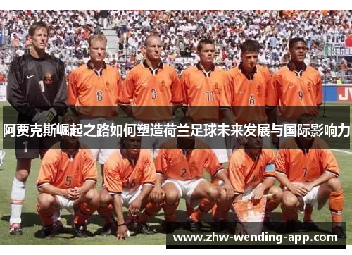 阿贾克斯崛起之路如何塑造荷兰足球未来发展与国际影响力 阿贾克斯崛起之路如何塑造荷兰足球未来发展与国际影响力