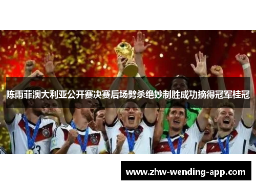 陈雨菲澳大利亚公开赛决赛后场劈杀绝妙制胜成功摘得冠军桂冠 陈雨菲澳大利亚公开赛决赛后场劈杀绝妙制胜成功摘得冠军桂冠