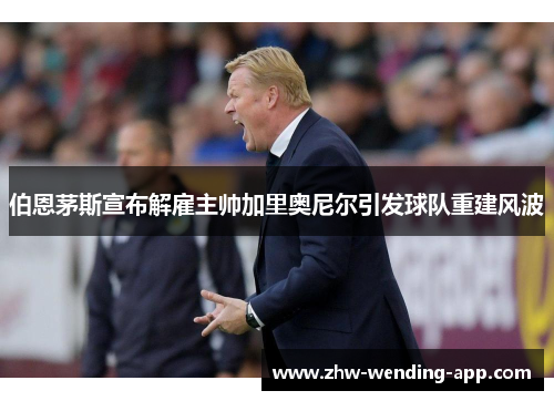 伯恩茅斯宣布解雇主帅加里奥尼尔引发球队重建风波 伯恩茅斯宣布解雇主帅加里奥尼尔引发球队重建风波