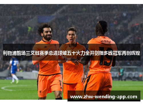 利物浦前场三叉戟赛季总进球破五十火力全开剑指多线冠军再创辉煌