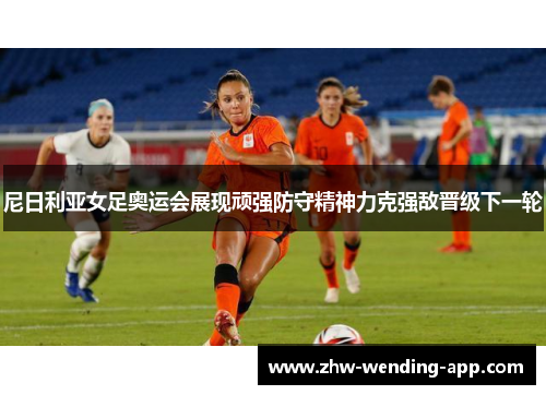 尼日利亚女足奥运会展现顽强防守精神力克强敌晋级下一轮 尼日利亚女足奥运会展现顽强防守精神力克强敌晋级下一轮
