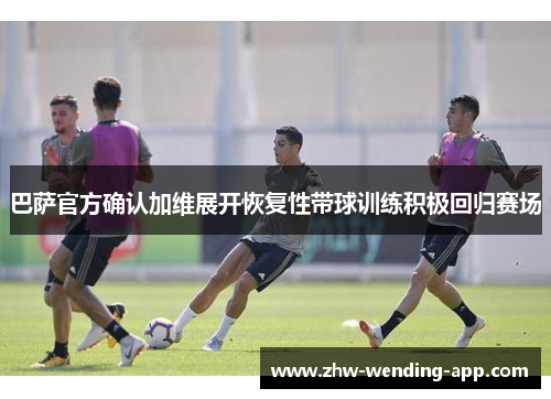 巴萨官方确认加维展开恢复性带球训练积极回归赛场