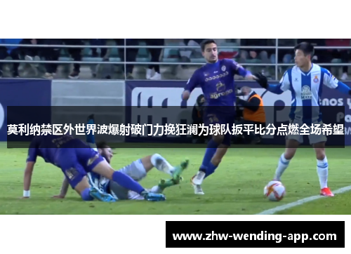 莫利纳禁区外世界波爆射破门力挽狂澜为球队扳平比分点燃全场希望 莫利纳禁区外世界波爆射破门力挽狂澜为球队扳平比分点燃全场希望