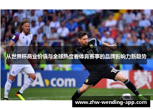 从世界杯商业价值与全球热度看体育赛事的品牌影响力新趋势