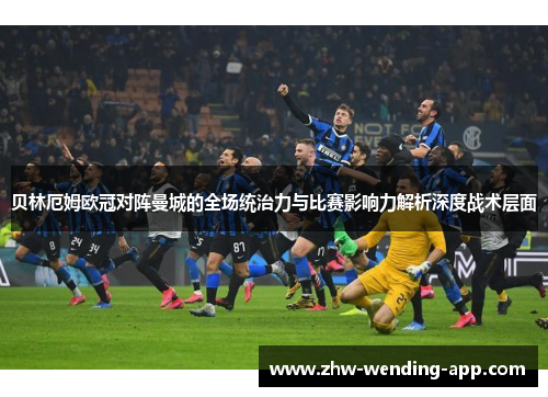 贝林厄姆欧冠对阵曼城的全场统治力与比赛影响力解析深度战术层面 贝林厄姆欧冠对阵曼城的全场统治力与比赛影响力解析深度战术层面